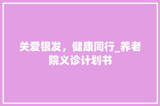 关爱银发，健康同行_养老院义诊计划书