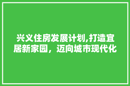 兴义住房发展计划,打造宜居新家园，迈向城市现代化