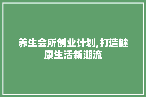 养生会所创业计划,打造健康生活新潮流 工作总结范文