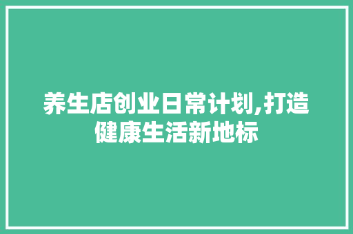 养生店创业日常计划,打造健康生活新地标