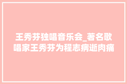 王秀芬独唱音乐会_著名歌唱家王秀芬为程志病逝肉痛她与播音员丈夫相爱生平 论文范文