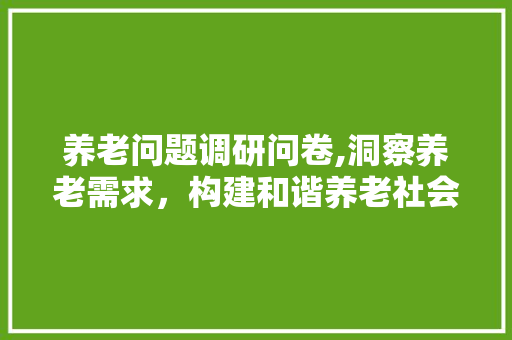 养老问题调研问卷,洞察养老需求，构建和谐养老社会