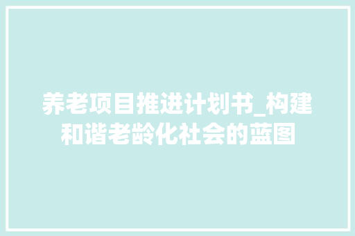 养老项目推进计划书_构建和谐老龄化社会的蓝图