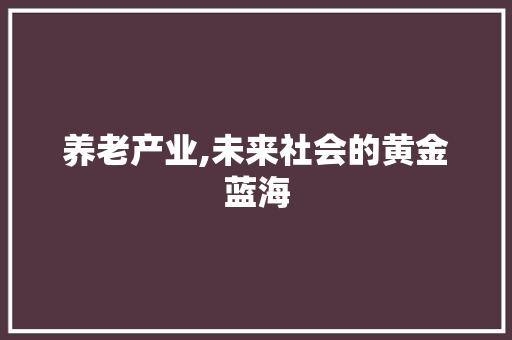 养老产业,未来社会的黄金蓝海