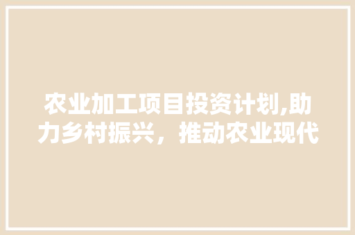 农业加工项目投资计划,助力乡村振兴，推动农业现代化