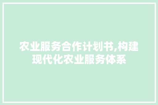 农业服务合作计划书,构建现代化农业服务体系 演讲稿范文