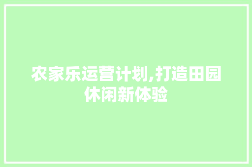 农家乐运营计划,打造田园休闲新体验