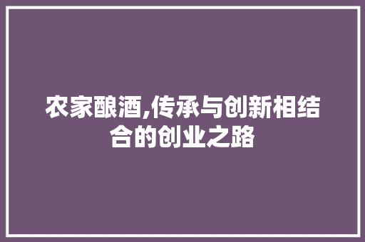 农家酿酒,传承与创新相结合的创业之路