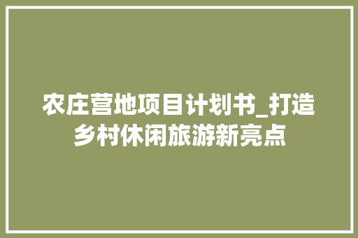 农庄营地项目计划书_打造乡村休闲旅游新亮点 职场范文