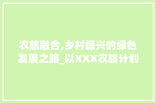 农旅融合,乡村振兴的绿色发展之路_以XXX农旅计划书为例