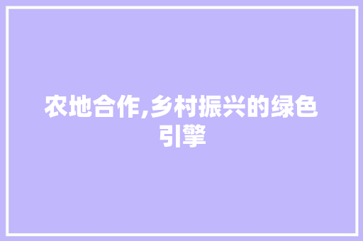 农地合作,乡村振兴的绿色引擎