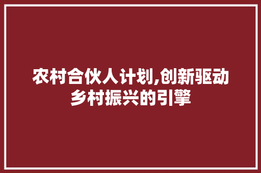 农村合伙人计划,创新驱动乡村振兴的引擎