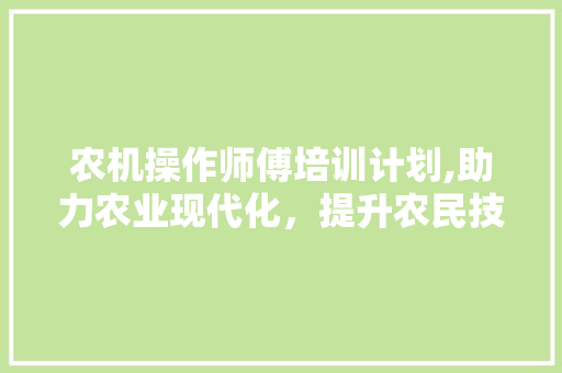 农机操作师傅培训计划,助力农业现代化，提升农民技能水平