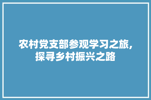 农村党支部参观学习之旅,探寻乡村振兴之路