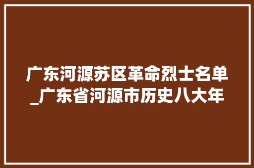 广东河源苏区革命烈士名单_广东省河源市历史八大年夜名人你知道河源市的哪些名人