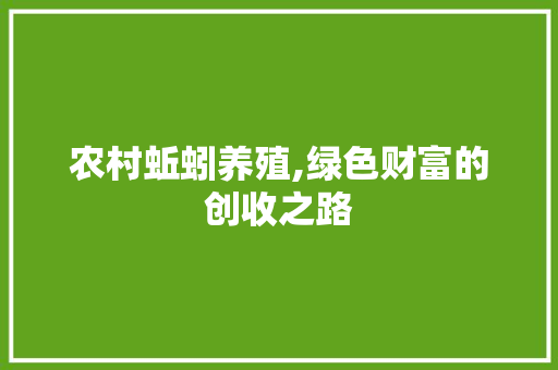 农村蚯蚓养殖,绿色财富的创收之路 工作总结范文