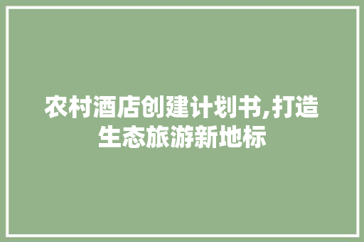 农村酒店创建计划书,打造生态旅游新地标