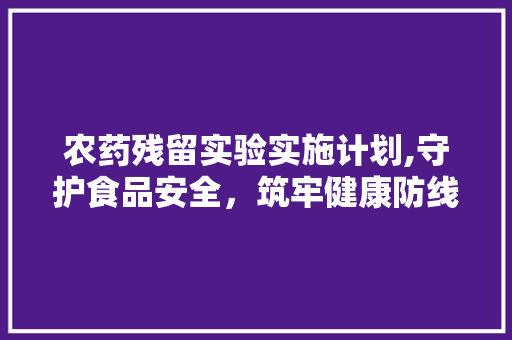 农药残留实验实施计划,守护食品安全，筑牢健康防线 书信范文