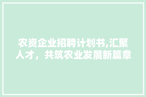 农资企业招聘计划书,汇聚人才，共筑农业发展新篇章