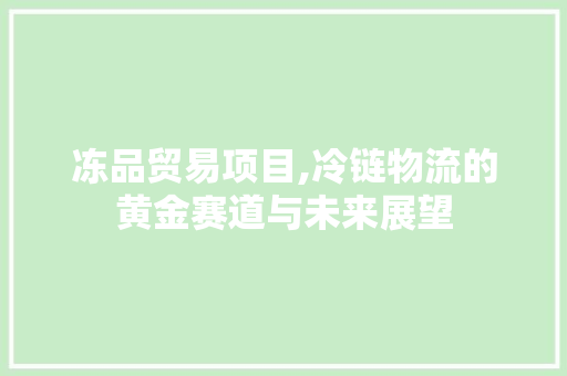 冻品贸易项目,冷链物流的黄金赛道与未来展望