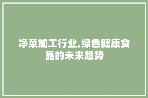 净菜加工行业,绿色健康食品的未来趋势