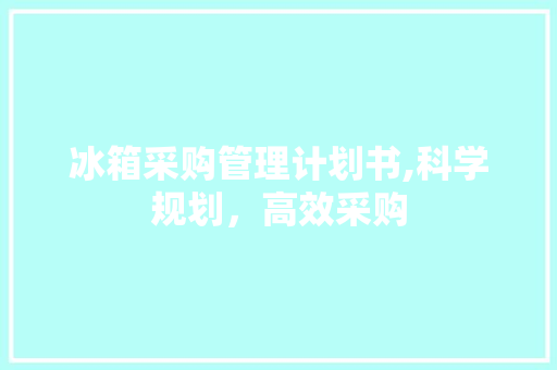 冰箱采购管理计划书,科学规划，高效采购