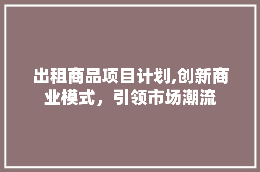 出租商品项目计划,创新商业模式，引领市场潮流 商务邮件范文