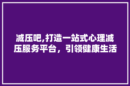 减压吧,打造一站式心理减压服务平台，引领健康生活新潮流