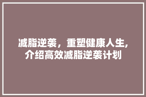 减脂逆袭，重塑健康人生,介绍高效减脂逆袭计划