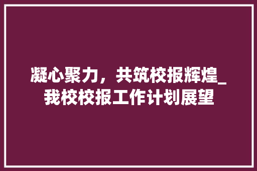 凝心聚力，共筑校报辉煌_我校校报工作计划展望