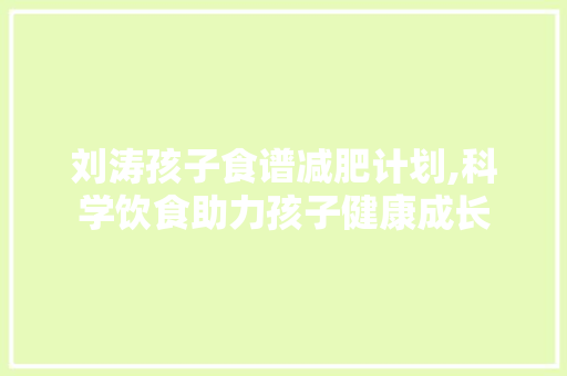 刘涛孩子食谱减肥计划,科学饮食助力孩子健康成长