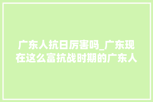 广东人抗日厉害吗_广东现在这么富抗战时期的广东人能不能打