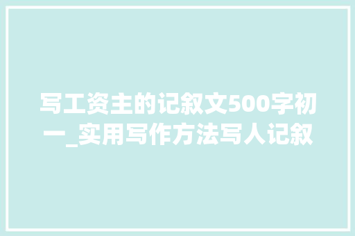 写工资主的记叙文500字初一_实用写作方法写人记叙文用这三招写活笔下人物配范文