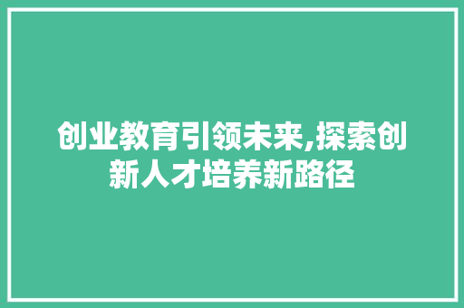 创业教育引领未来,探索创新人才培养新路径