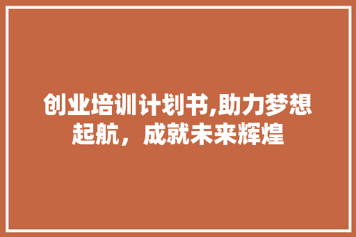 创业培训计划书,助力梦想起航，成就未来辉煌 申请书范文