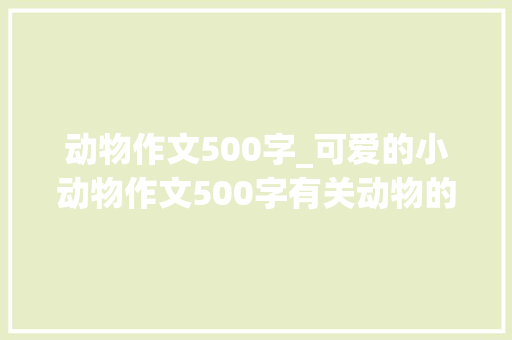 动物作文500字_可爱的小动物作文500字有关动物的作文 论文范文