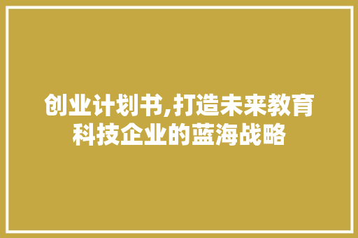 创业计划书,打造未来教育科技企业的蓝海战略