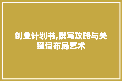 创业计划书,撰写攻略与关键词布局艺术