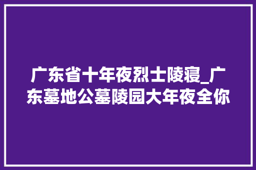 广东省十年夜烈士陵寝_广东墓地公墓陵园大年夜全你知道广东省的公墓陵园有哪些吗