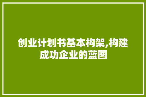 创业计划书基本构架,构建成功企业的蓝图