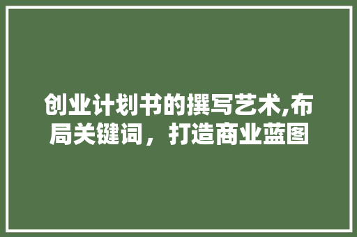 创业计划书的撰写艺术,布局关键词，打造商业蓝图 致辞范文