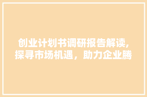 创业计划书调研报告解读,探寻市场机遇，助力企业腾飞 职场范文