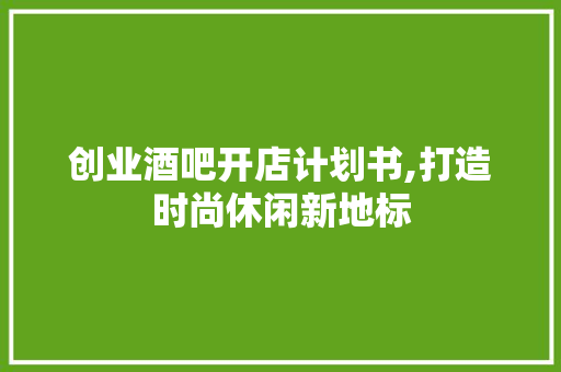 创业酒吧开店计划书,打造时尚休闲新地标