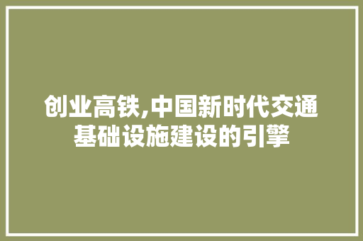 创业高铁,中国新时代交通基础设施建设的引擎