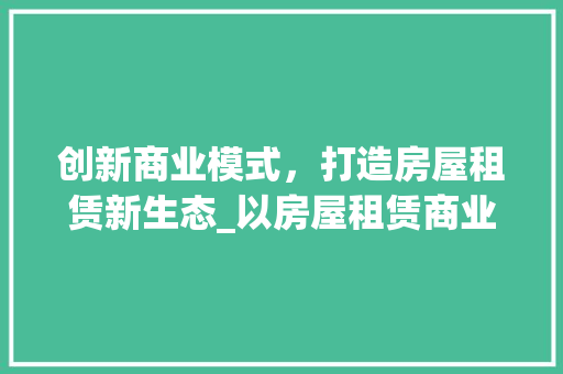 创新商业模式，打造房屋租赁新生态_以房屋租赁商业计划书为例