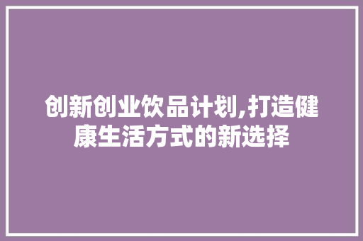 创新创业饮品计划,打造健康生活方式的新选择