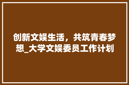 创新文娱生活，共筑青春梦想_大学文娱委员工作计划