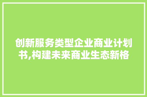 创新服务类型企业商业计划书,构建未来商业生态新格局