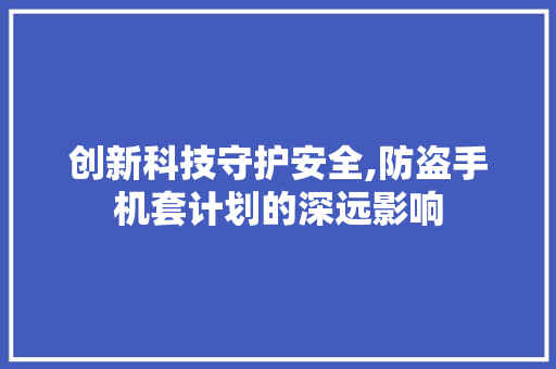 创新科技守护安全,防盗手机套计划的深远影响