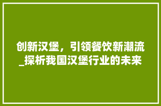 创新汉堡，引领餐饮新潮流_探析我国汉堡行业的未来发展方向